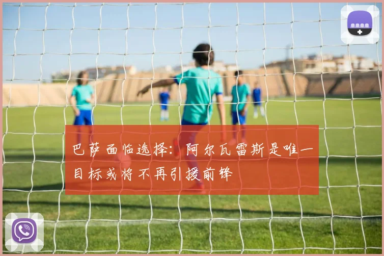 巴萨面临选择：阿尔瓦雷斯是唯一目标或将不再引援前锋